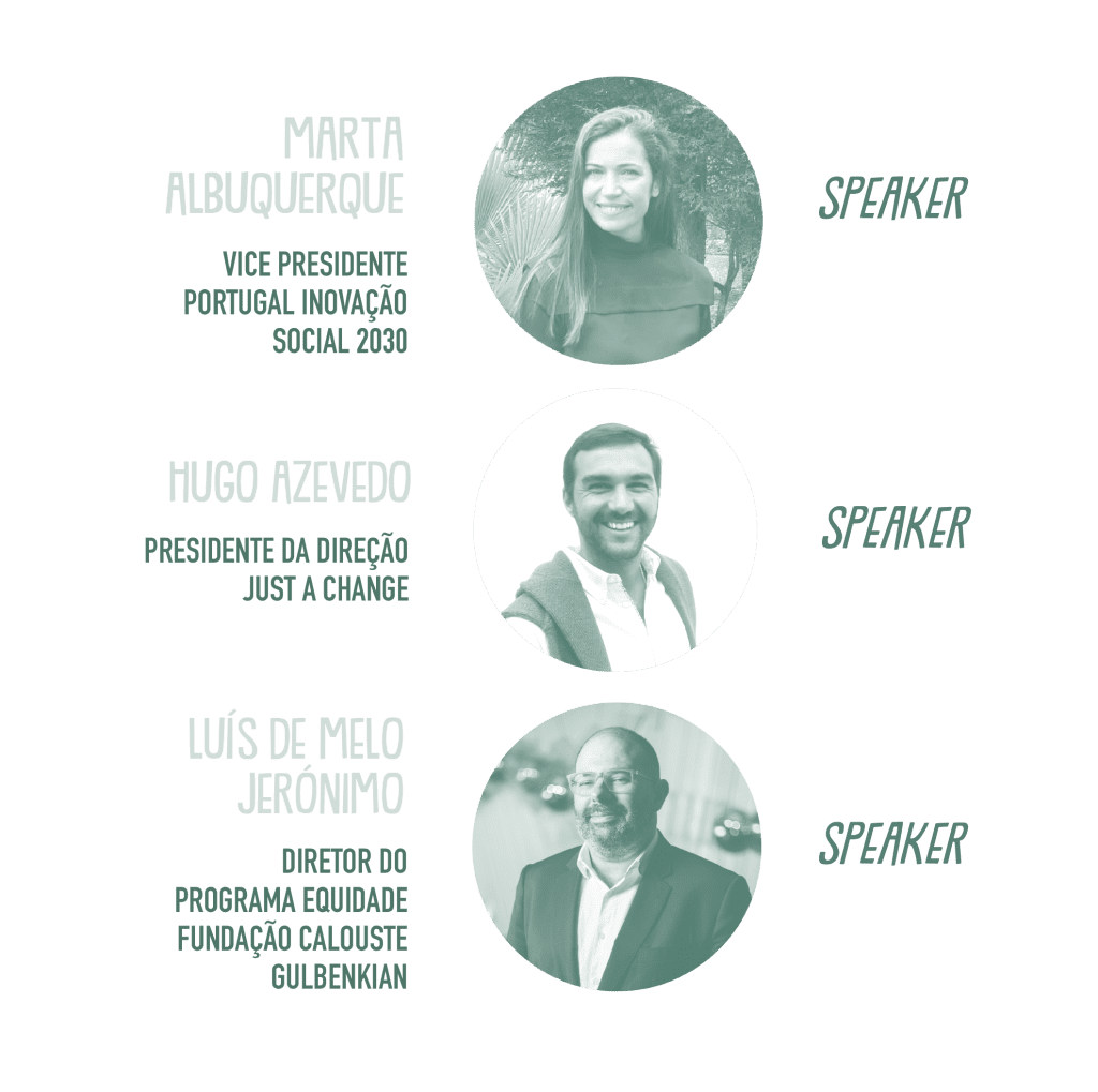MARTA ALBUQUERQUE, VICE PRESIDENTE, PORTUGAL INOVAÇÃO SOCIAL 2030. HUGO AZEVEDO, PRESIDENTE DA DIREÇÃO, JUST A CHANGE. LUÍS DE MELO JERÓNIMO, DIRETOR DO PROGRAMA EQUIDADE, FUNDAÇÃO CALOUSTE GULBENKIAN